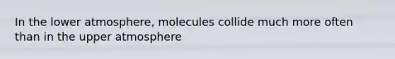 In the lower atmosphere, molecules collide much more often than in the upper atmosphere