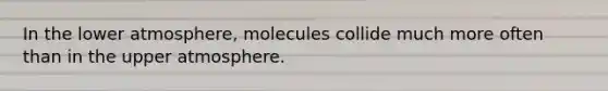 In the lower atmosphere, molecules collide much more often than in the upper atmosphere.