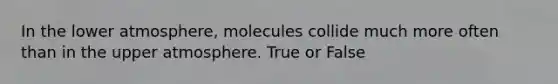 In the lower atmosphere, molecules collide much more often than in the upper atmosphere. True or False