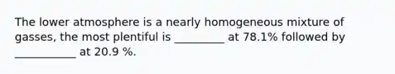 The lower atmosphere is a nearly homogeneous mixture of gasses, the most plentiful is _________ at 78.1% followed by ___________ at 20.9 %.