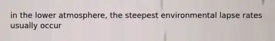 in the lower atmosphere, the steepest environmental lapse rates usually occur