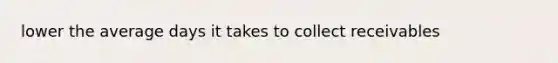 lower the average days it takes to collect receivables