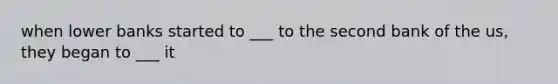 when lower banks started to ___ to the second bank of the us, they began to ___ it