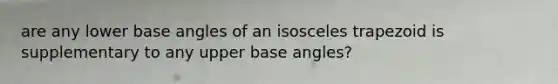 are any lower base angles of an isosceles trapezoid is supplementary to any upper base angles?