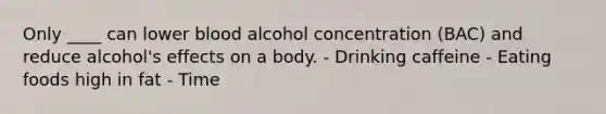 Only ____ can lower blood alcohol concentration (BAC) and reduce alcohol's effects on a body. - Drinking caffeine - Eating foods high in fat - Time