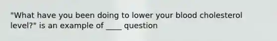 "What have you been doing to lower your blood cholesterol level?" is an example of ____ question