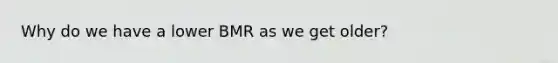 Why do we have a lower BMR as we get older?