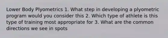 Lower Body Plyometrics 1. What step in developing a plyometric program would you consider this 2. Which type of athlete is this type of training most appropriate for 3. What are the common directions we see in spots