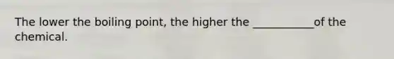 The lower the boiling point, the higher the ___________of the chemical.