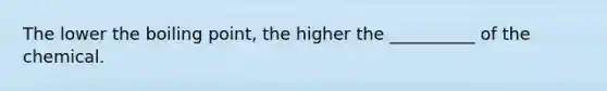 The lower the boiling point, the higher the __________ of the chemical.