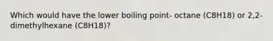 Which would have the lower boiling point- octane (C8H18) or 2,2-dimethylhexane (C8H18)?