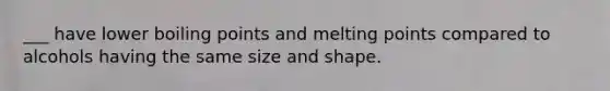 ___ have lower boiling points and melting points compared to alcohols having the same size and shape.