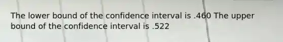 The lower bound of the confidence interval is .460 The upper bound of the confidence interval is .522