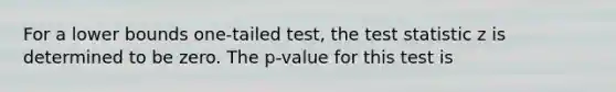 For a lower bounds one-tailed test, <a href='https://www.questionai.com/knowledge/kzeQt8hpQB-the-test-statistic' class='anchor-knowledge'>the test statistic</a> z is determined to be zero. The p-value for this test is