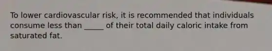 To lower cardiovascular risk, it is recommended that individuals consume less than _____ of their total daily caloric intake from saturated fat.