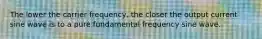 The lower the carrier frequency, the closer the output current sine wave is to a pure fundamental frequency sine wave.