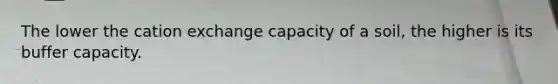 The lower the cation exchange capacity of a soil, the higher is its buffer capacity.