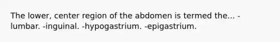 The lower, center region of the abdomen is termed the... -lumbar. -inguinal. -hypogastrium. -epigastrium.