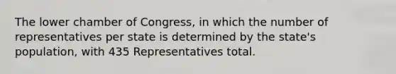 The lower chamber of Congress, in which the number of representatives per state is determined by the state's population, with 435 Representatives total.