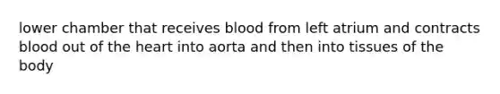 lower chamber that receives blood from left atrium and contracts blood out of the heart into aorta and then into tissues of the body