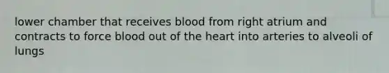 lower chamber that receives blood from right atrium and contracts to force blood out of the heart into arteries to alveoli of lungs