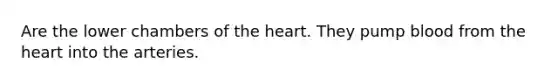 Are the lower chambers of the heart. They pump blood from the heart into the arteries.