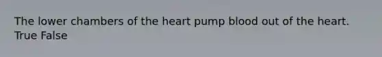 The lower chambers of the heart pump blood out of the heart. True False