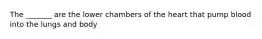 The _______ are the lower chambers of the heart that pump blood into the lungs and body