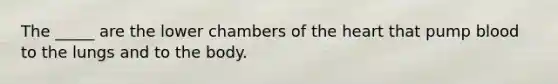 The _____ are the lower chambers of the heart that pump blood to the lungs and to the body.