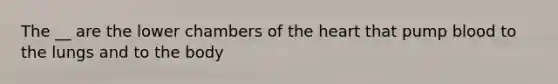 The __ are the lower chambers of the heart that pump blood to the lungs and to the body