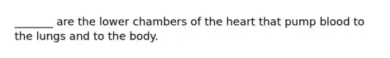 _______ are the lower chambers of the heart that pump blood to the lungs and to the body.