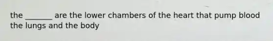 the _______ are the lower chambers of the heart that pump blood the lungs and the body