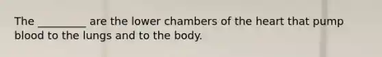 The _________ are the lower chambers of the heart that pump blood to the lungs and to the body.