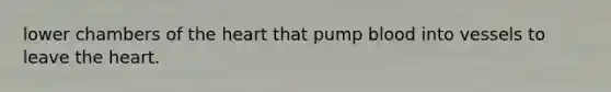 lower chambers of <a href='https://www.questionai.com/knowledge/kya8ocqc6o-the-heart' class='anchor-knowledge'>the heart</a> that pump blood into vessels to leave the heart.