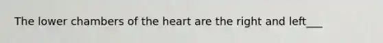 The lower chambers of the heart are the right and left___