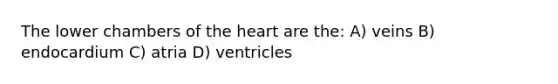 The lower chambers of the heart are the: A) veins B) endocardium C) atria D) ventricles