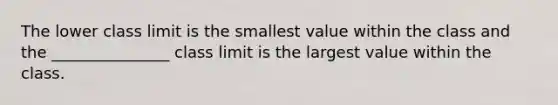 The lower class limit is the smallest value within the class and the _______________ class limit is the largest value within the class.