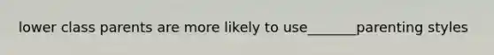 lower class parents are more likely to use_______parenting styles