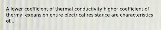 A lower coefficient of thermal conductivity higher coefficient of thermal expansion entire electrical resistance are characteristics of...