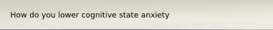 How do you lower cognitive state anxiety