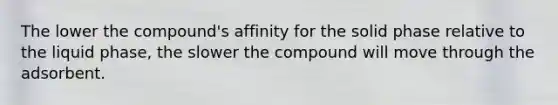 The lower the compound's affinity for the solid phase relative to the liquid phase, the slower the compound will move through the adsorbent.