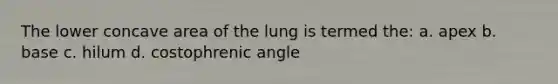 The lower concave area of the lung is termed the: a. apex b. base c. hilum d. costophrenic angle