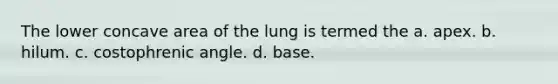 The lower concave area of the lung is termed the a. apex. b. hilum. c. costophrenic angle. d. base.