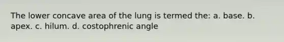 The lower concave area of the lung is termed the: a. base. b. apex. c. hilum. d. costophrenic angle