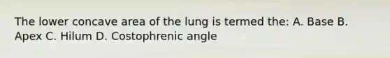 The lower concave area of the lung is termed the: A. Base B. Apex C. Hilum D. Costophrenic angle