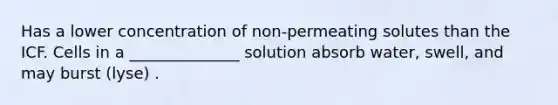 Has a lower concentration of non-permeating solutes than the ICF. Cells in a ______________ solution absorb water, swell, and may burst (lyse) .