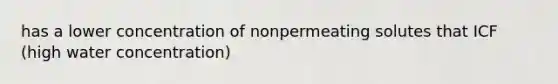 has a lower concentration of nonpermeating solutes that ICF (high water concentration)