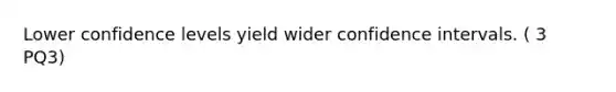 Lower confidence levels yield wider confidence intervals. ( 3 PQ3)