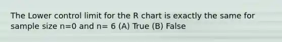 The Lower control limit for the R chart is exactly the same for sample size n=0 and n= 6 (A) True (B) False