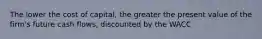 The lower the cost of capital, the greater the present value of the firm's future cash flows, discounted by the WACC